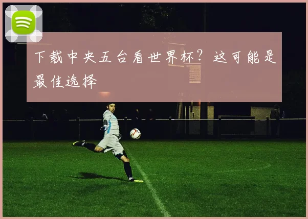 下载中央五台看世界杯？这可能是最佳选择