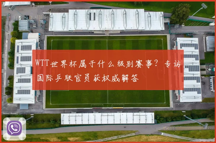 WTT世界杯属于什么级别赛事？专访国际乒联官员获权威解答