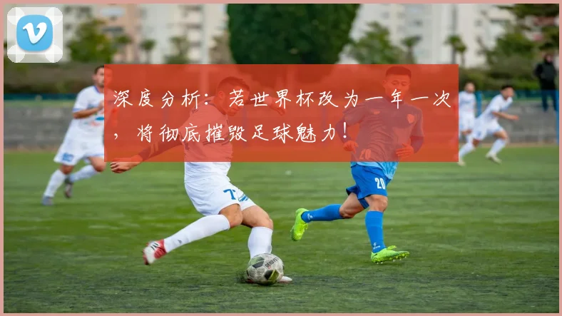 深度分析：若世界杯改为一年一次，将彻底摧毁足球魅力！