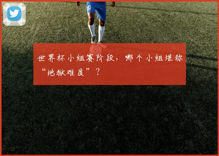 世界杯小组赛阶段，哪个小组堪称“地狱难度”？
