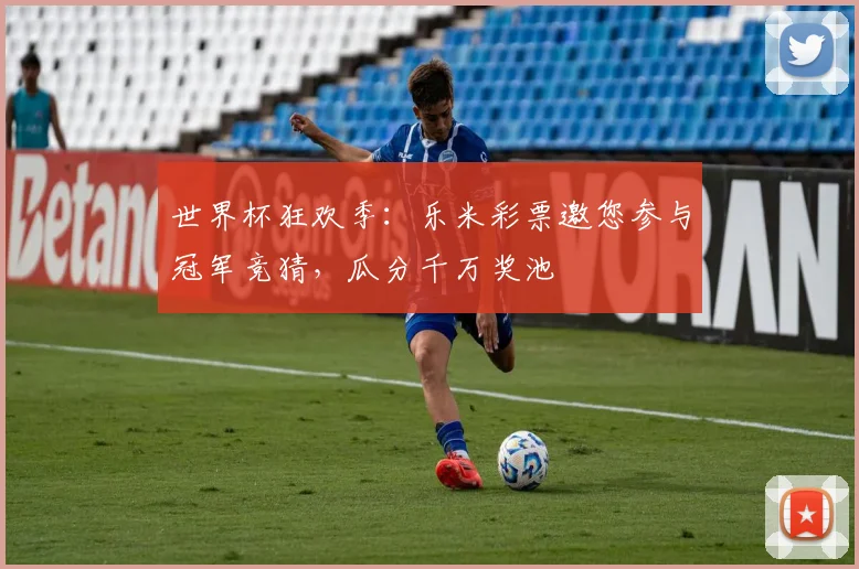 世界杯狂欢季：乐米彩票邀您参与冠军竞猜，瓜分千万奖池