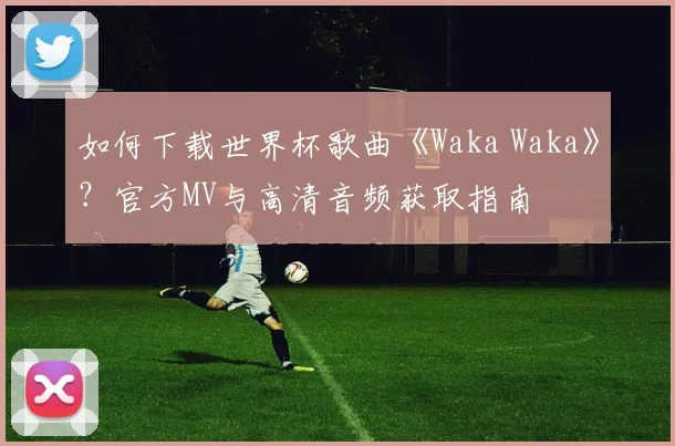 如何下载世界杯歌曲《Waka Waka》？官方MV与高清音频获取指南