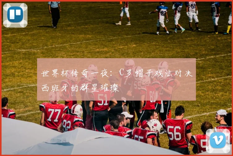 世界杯传奇一夜：C罗帽子戏法对决西班牙的群星璀璨